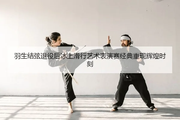 羽生结弦退役后冰上滑行艺术表演赛经典重现辉煌时刻